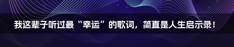 我这辈子听过最“幸运”的歌词,简直是人生启示录!