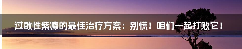 过敏性紫癜的最佳治疗方案：别慌！咱们一起打败它！