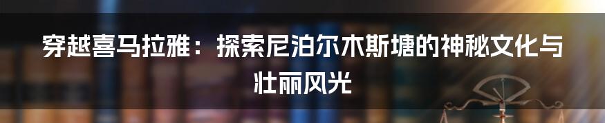穿越喜马拉雅:探索尼泊尔木斯塘的神秘文化与壮丽风光