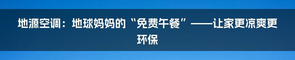 地源空调：地球妈妈的“免费午餐”——让家更凉爽更环保