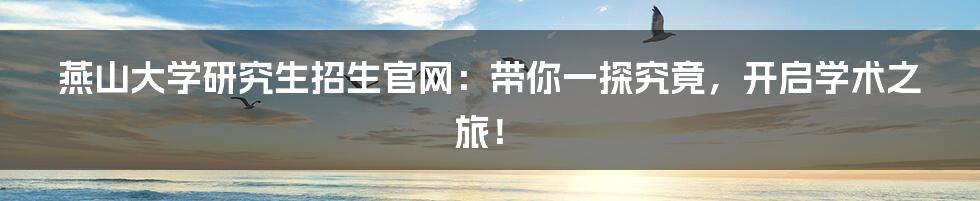 燕山大学研究生招生官网：带你一探究竟，开启学术之旅！