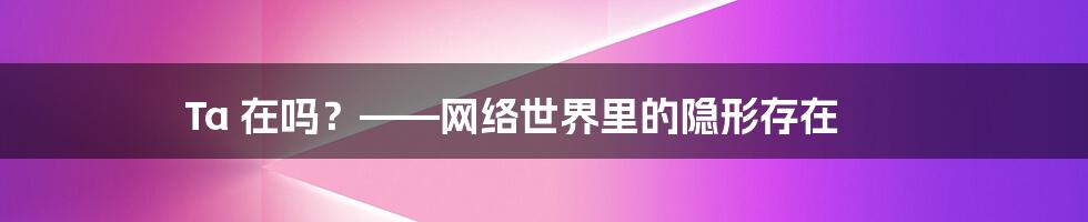 Ta 在吗?——网络世界里的隐形存在