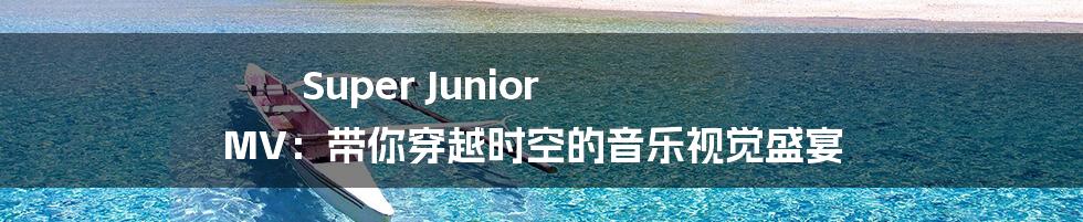 Super Junior MV:带你穿越时空的音乐视觉盛宴