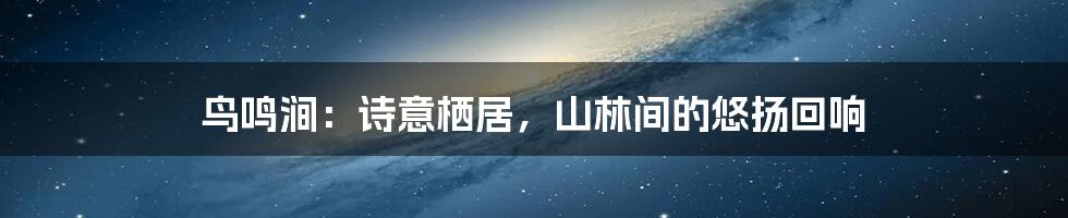 鸟鸣涧:诗意栖居,山林间的悠扬回响