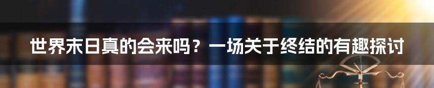 世界末日真的会来吗?一场关于终结的有趣探讨