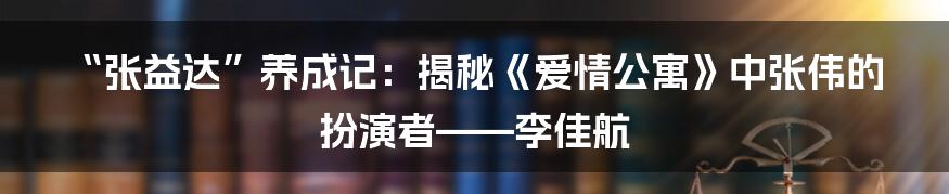 “张益达”养成记：揭秘《爱情公寓》中张伟的扮演者——李佳航