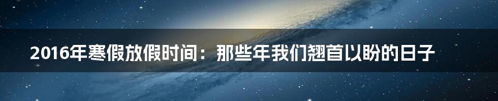 2016年寒假放假时间:那些年我们翘首以盼的日子