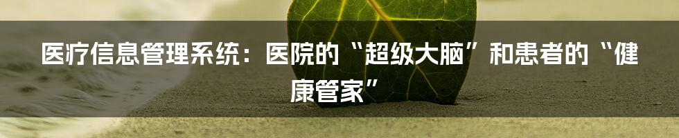 医疗信息管理系统：医院的“超级大脑”和患者的“健康管家”