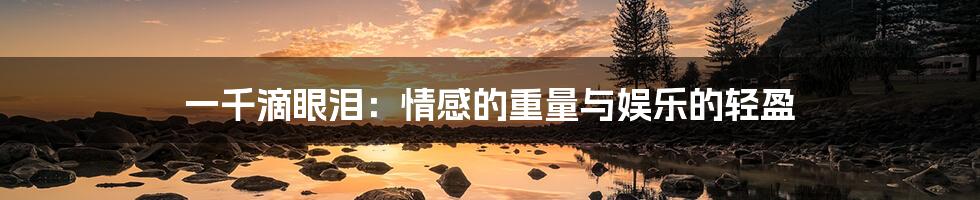 一千滴眼泪:情感的重量与娱乐的轻盈