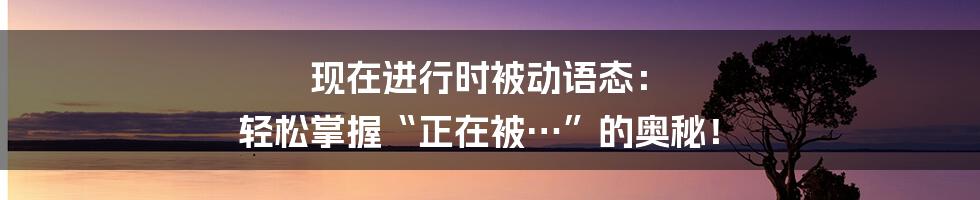 现在进行时被动语态: 轻松掌握“正在被…”的奥秘!