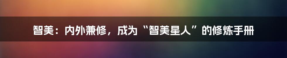 智美：内外兼修，成为“智美星人”的修炼手册