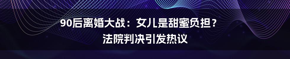 90后离婚大战:女儿是甜蜜负担? 法院判决引发热议