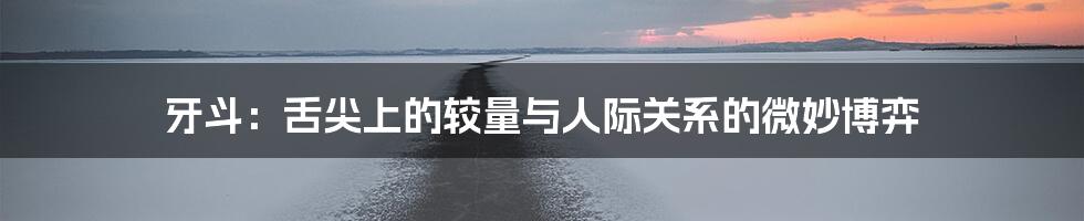 牙斗:舌尖上的较量与人际关系的微妙博弈