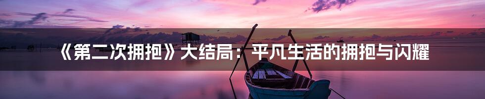 《第二次拥抱》大结局：平凡生活的拥抱与闪耀