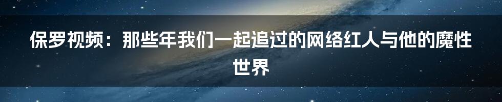 保罗视频:那些年我们一起追过的网络红人与他的魔性世界