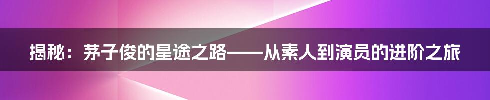 揭秘：茅子俊的星途之路——从素人到演员的进阶之旅