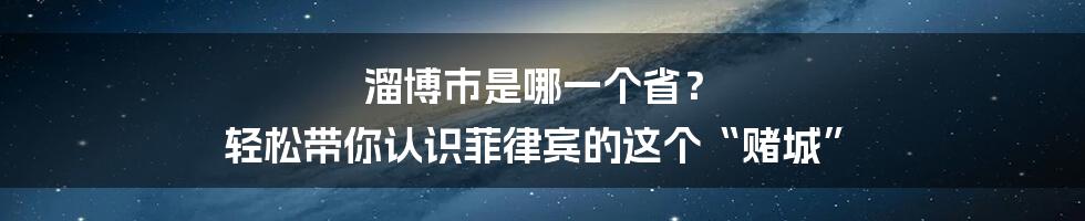 溜博市是哪一个省? 轻松带你认识菲律宾的这个“赌城”