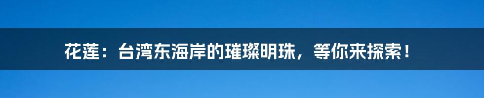 花莲：台湾东海岸的璀璨明珠，等你来探索！