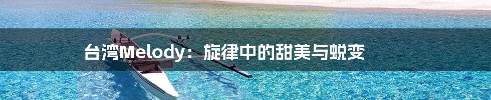 台湾Melody：旋律中的甜美与蜕变