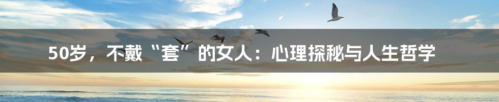 50岁,不戴“套”的女人:心理探秘与人生哲学