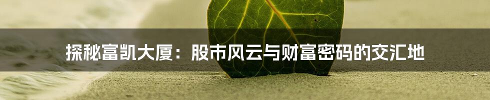 探秘富凯大厦:股市风云与财富密码的交汇地