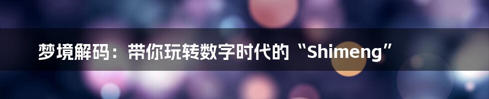 梦境解码：带你玩转数字时代的“Shimeng”
