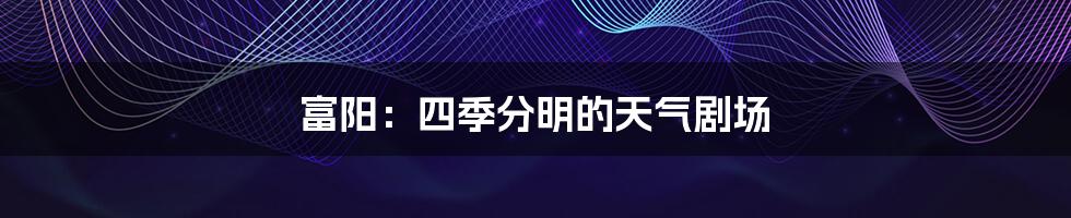 富阳:四季分明的天气剧场