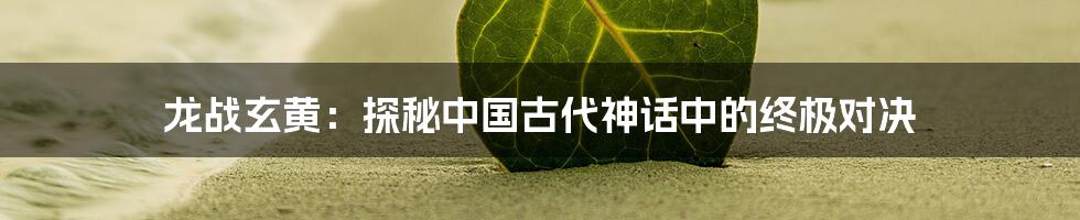 龙战玄黄:探秘中国古代神话中的终极对决