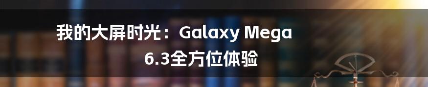 我的大屏时光：Galaxy Mega 6.3全方位体验