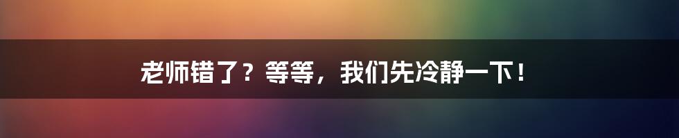 老师错了？等等，我们先冷静一下！
