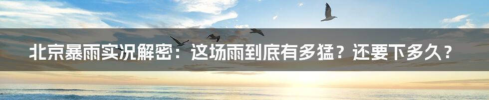 北京暴雨实况解密：这场雨到底有多猛？还要下多久？