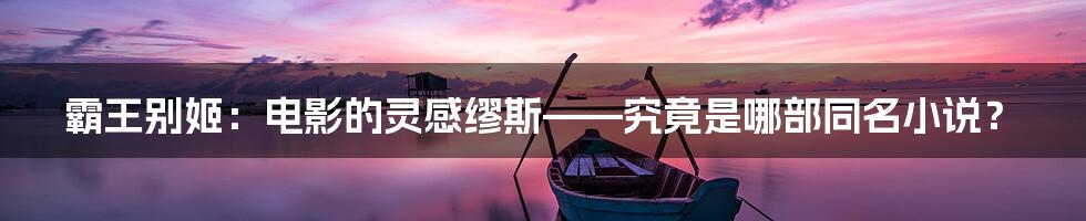 霸王别姬：电影的灵感缪斯——究竟是哪部同名小说？