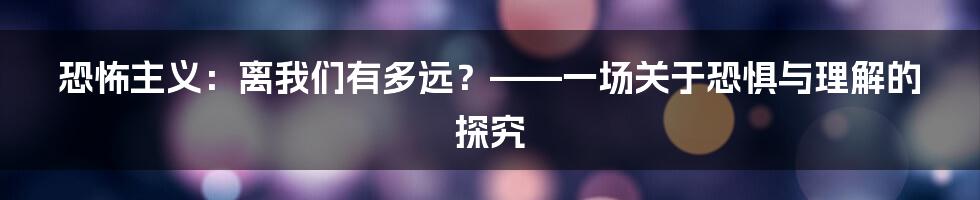 恐怖主义：离我们有多远？——一场关于恐惧与理解的探究