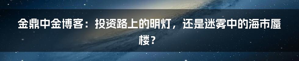 金鼎中金博客:投资路上的明灯,还是迷雾中的海市蜃楼?