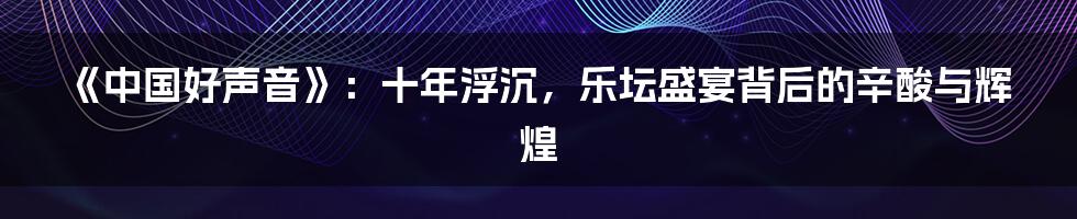 《中国好声音》：十年浮沉，乐坛盛宴背后的辛酸与辉煌