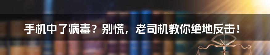 手机中了病毒?别慌,老司机教你绝地反击!