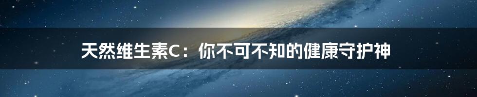 天然维生素C:你不可不知的健康守护神