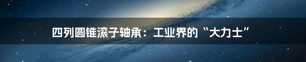 四列圆锥滚子轴承:工业界的“大力士”