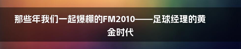 那些年我们一起爆棚的FM2010——足球经理的黄金时代