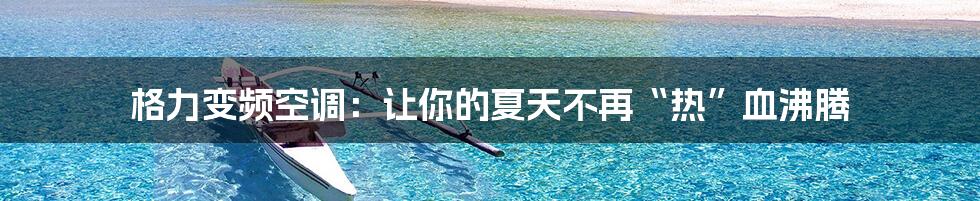 格力变频空调:让你的夏天不再“热”血沸腾