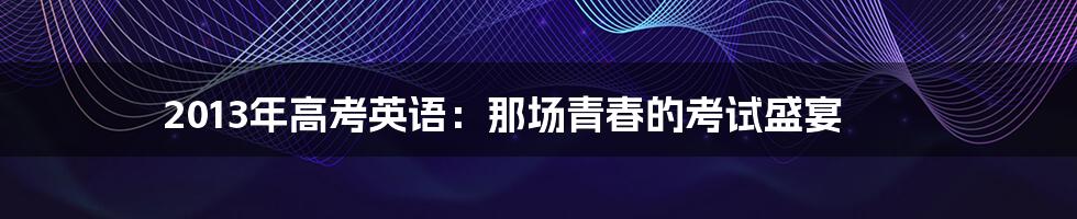 2013年高考英语：那场青春的考试盛宴