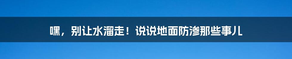 嘿,别让水溜走!说说地面防渗那些事儿