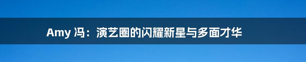 Amy 冯:演艺圈的闪耀新星与多面才华