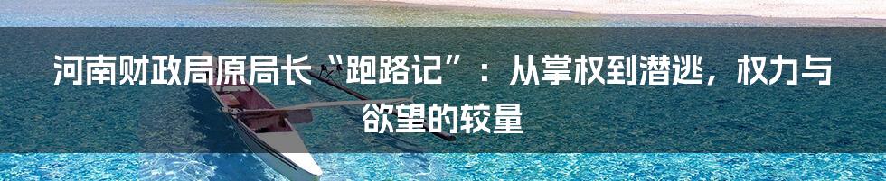 河南财政局原局长“跑路记”:从掌权到潜逃,权力与欲望的较量