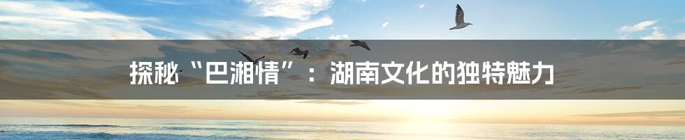 探秘“巴湘情”：湖南文化的独特魅力