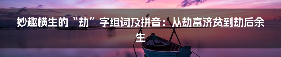 妙趣横生的“劫”字组词及拼音：从劫富济贫到劫后余生