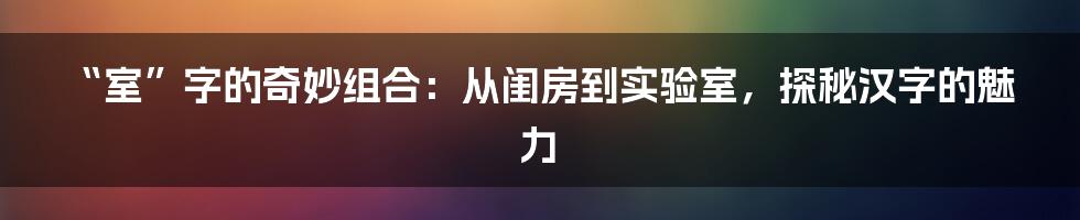 “室”字的奇妙组合:从闺房到实验室,探秘汉字的魅力