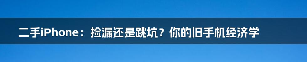 二手iPhone：捡漏还是跳坑？你的旧手机经济学