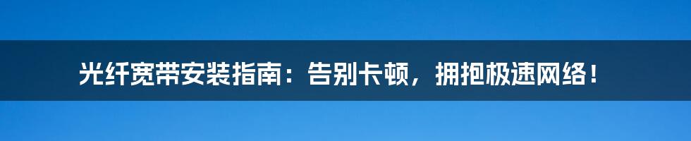 光纤宽带安装指南：告别卡顿，拥抱极速网络！