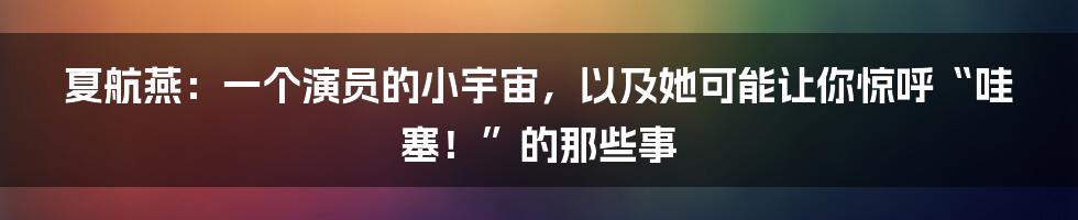 夏航燕:一个演员的小宇宙,以及她可能让你惊呼“哇塞!”的那些事
